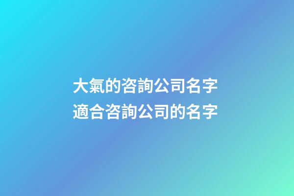 大氣的咨詢公司名字 適合咨詢公司的名字